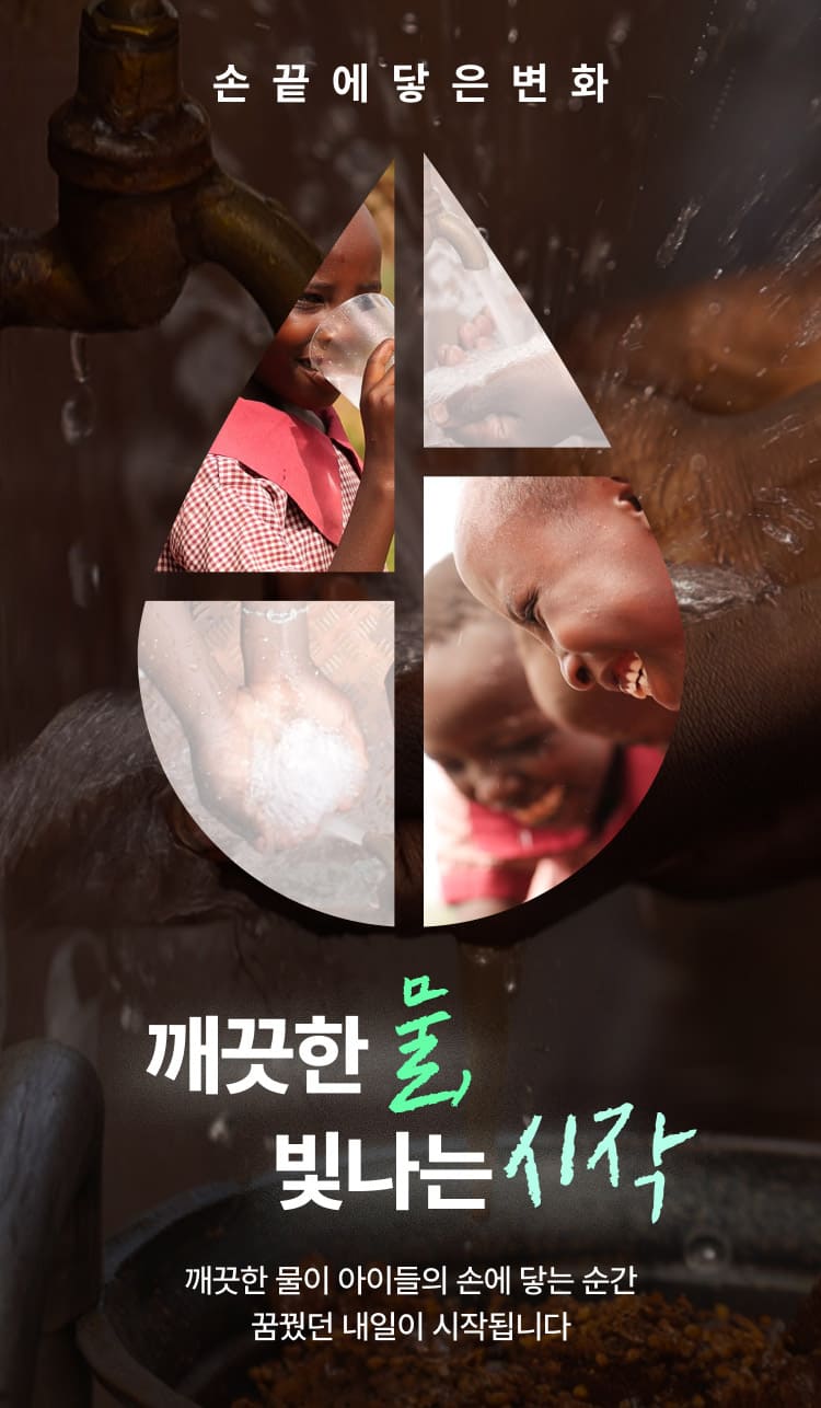 손 끝에 닿은 변화, 깨끗한 물, 빛나는 시작. 깨끗한 물이 아이들의 손에 닿는 순간 꿈꿨던 내일이 시작됩니다