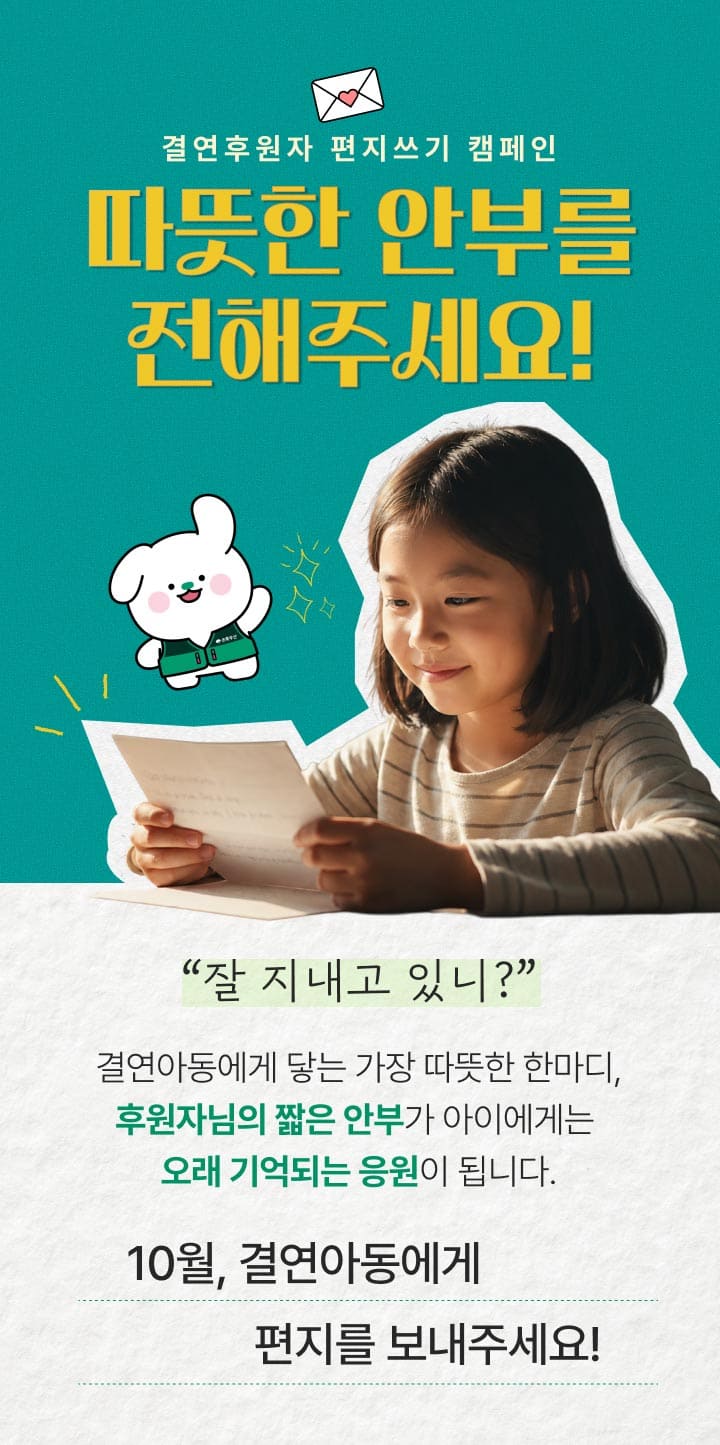 결연후원자 편지쓰기 캠페인, 따뜻한 안부를 전해주세요! 잘 지내고 있니? 결연아동에게 닿는 가장 따뜻한 한마디, 후원자님의 짧은 안부가 아이에게는 오래 기억되는 응원이 됩니다. 10월, 결연아동에게 편지를 보내주세요!