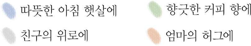 
															따뜻한 아침 햇살에, 향긋한 커피 향에,
															친구의 위로에, 엄마의 허그에
														