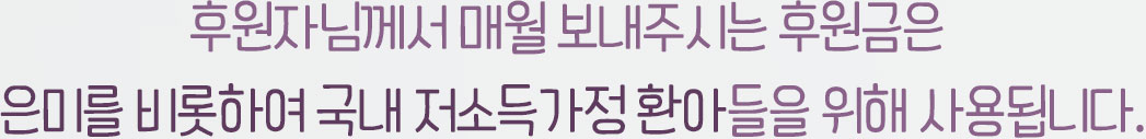 후원자님께서 매월 보내주시는 후원금은 
                        은미를 비롯하여 국내 저소득가정 환아들을 위해 사용됩니다.