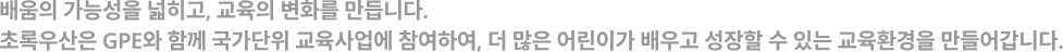 배움의 가능성을 넓히고, 교육의 변화를 만듭니다.<br>초록우산은 GPE와 함께 국가단위 교육사업에 참여하여, 더 많은 어린이가 배우고 성장할 수 있는 교육환경을 만들어갑니다.