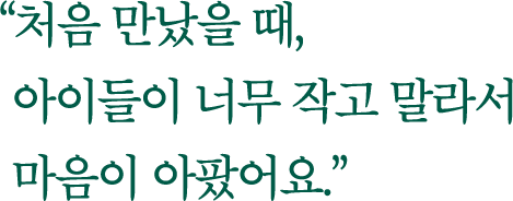 처음 만났을 때, 아이들이 너무 작고 말라서 마음이 아팠어요.