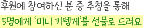 후원에 참여하신 분 중 추첨을 통해 5명에게 '미니 키텡게'를 선물로 드려요