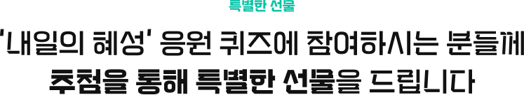특별한 선물/'내일의 혜성' 응원 퀴즈에 참여하시는 분들께 추첨을 통해 특별한 선물을 드립니다
