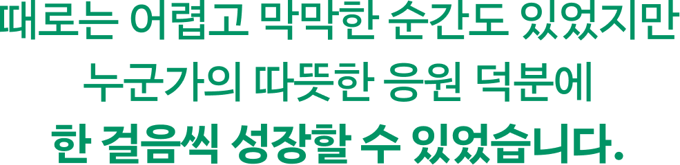 때로는 어렵고 막막한 순간도 있었지만누군가의 따뜻한 응원 덕분에 한 걸음씩 성장할 수 있었습니다.