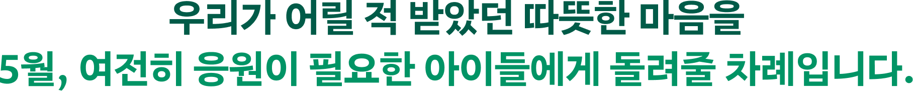 우리가 어릴 적 받았던 따뜻한 마음을 5월, 여전히 응원이 필요한 아이들에게 돌려줄 차례입니다.