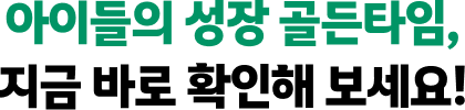 아이들의 성장 골든타임, 지금 바로 확인해 보세요!
