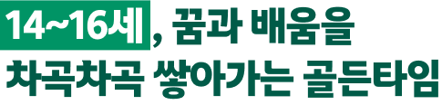 14~16세, 꿈과 배움을 차곡차곡 쌓아가는 골든타임