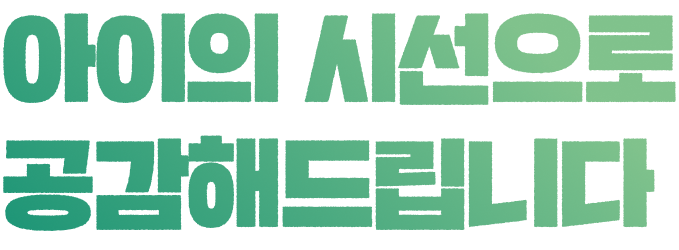 아이의 시선으로 공감해드립니다