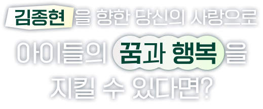 김종현을 향한 당신의 사랑으로 아이들의 꿈과 행복을 지킬 수 있다면?