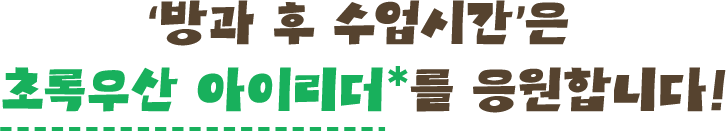 '방과 후 수업시간'은 초록우산 아이리더*를 응원합니다!