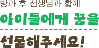 방과 후 선생님과 함께 아이들에게 꿈을 선물해주세요!