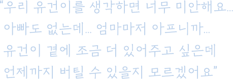 우리 유건이를 생각하면 너무 미안해요... 아빠도 없는데... 엄마마저 아프니까... 유건이 곁에 조금 더 있어주고 싶은데 언제까지 버틸 수 있을지 모르겠어요