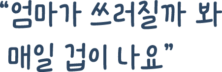 엄마가 쓰러질까 봐 매일 겁이 나요