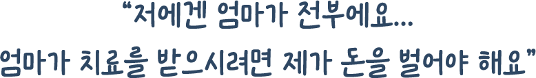 저에겐 엄마가 전부에요...엄마가 치료를 받으시려면 제가 돈을 벌어야 해요