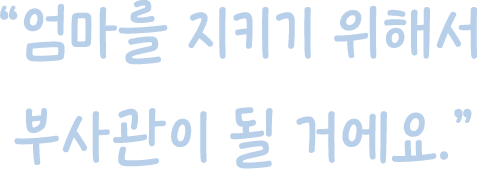 엄마를 지키기 위해서 부사관이 될 거에요.