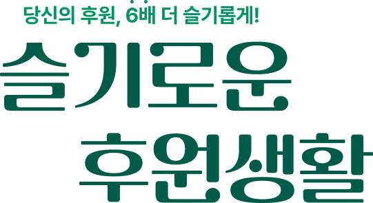 당신의 후원, 6배 더 슬기롭게! 슬기로운 후원생활