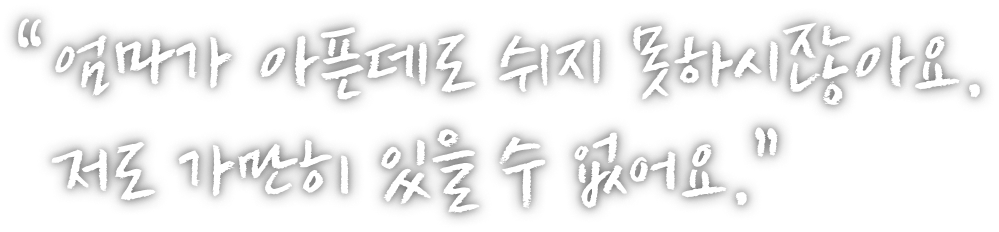 엄마가 아픈데도 쉬지 못하시잖아요. 저도 가만히 있을 수 없어요.