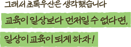 그래서 초록우산은 생각했습니다 교육이 일상보다 먼저일 수 없다면, 일상이 교육이 되게 하자!
