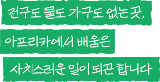 전구도 물도 가구도 없는 곳, 아프리카에서 배움은 사치스러운 일이 되곤 합니다