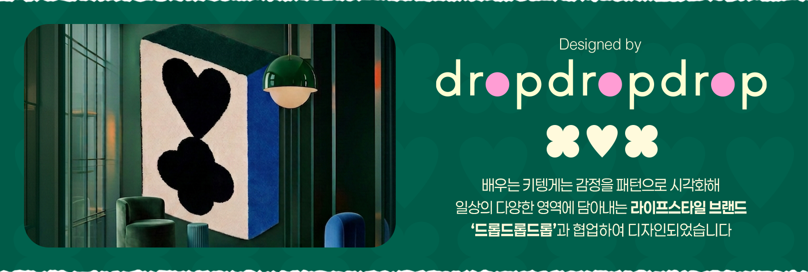 Designed by dropdropdrop / 배우는 키텡게는 감정을 패턴으로 시각화해 일상의 다양한 영역에 담아내는 라이프스타일 브랜드 ‘드롭드롭드롭’과 협업하여 디자인되었습니다