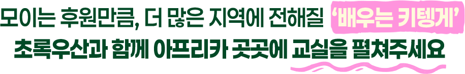 모이는 후원만큼, 더 많은 지역에 전해질 '배우는 키텡게' 초록우산과 함께 아프리카 곳곳에 교실을 펼쳐주세요