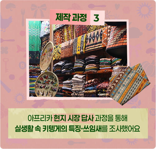 제작 과정 3: 아프리카 현지 시장 답사 과정을 통해 실생활 속 키텡게의 특징·쓰임새를 조사했어요