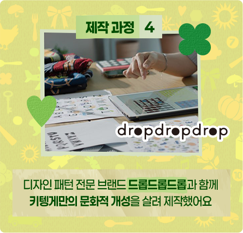 제작 과정 4: 디자인 패턴 전문 브랜드 드롭드롭드롭과 함께 키텡게만의 문화적 개성을 살려 제작했어요