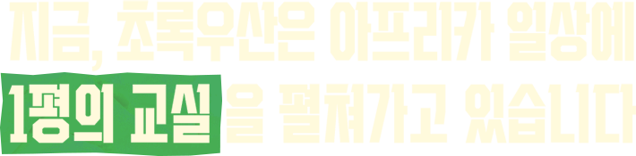 지금, 초록우산은 아프리카 일상에 1평의 교실을 펼쳐가고 있습니다