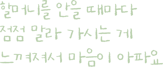 할머니를 안을 때마다 점점 말라 가시는 게 느껴져서 마음이 아파요
