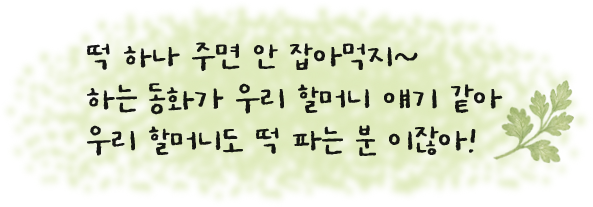 떡 하나 주면 안 잡아먹지~ 하는 동화가 우리 할머니 얘기 같아 우리 할머니도 떡 파는 분 이잖아!