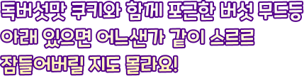 독버섯맛 쿠키와 함께 포근한 버섯 무드등 아래 있으면 어느샌가 같이 스르르 잠들어버릴 지도 몰라요!