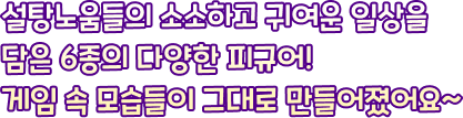 설탕노움들의 소소하고 귀여운 일상을 담은 6종의 다양한 피규어! 게임 속 모습들이 그대로 만들어졌어요~