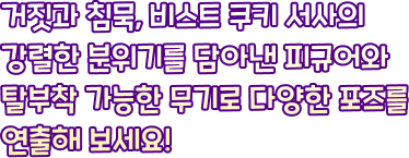 거짓과 침묵, 비스트 쿠키 서사의 강렬한 분위기를 담아낸 피규어와 탈부착 가능한 무기로 다양한 포즈를 연출해 보세요!