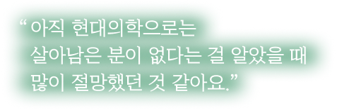 아직 현대의학으로는 살아남은 분이 없다는 걸 알았을 때 많이 절망했던 것 같아요.