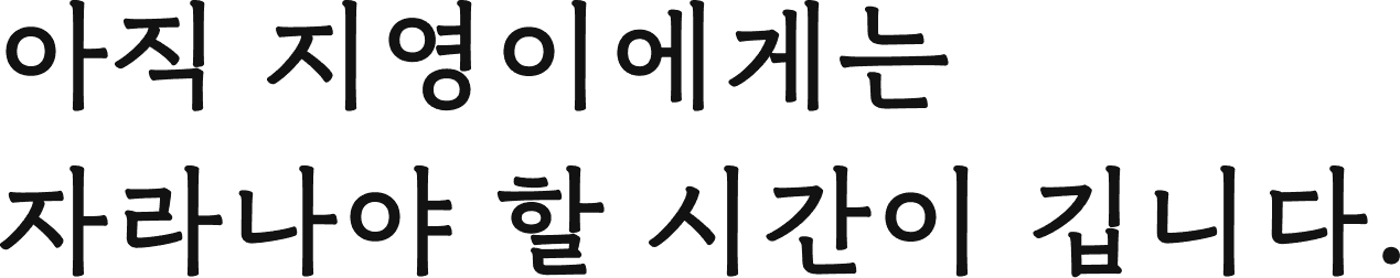 아직 지영이에게는 자라나야 할 시간이 깁니다.
