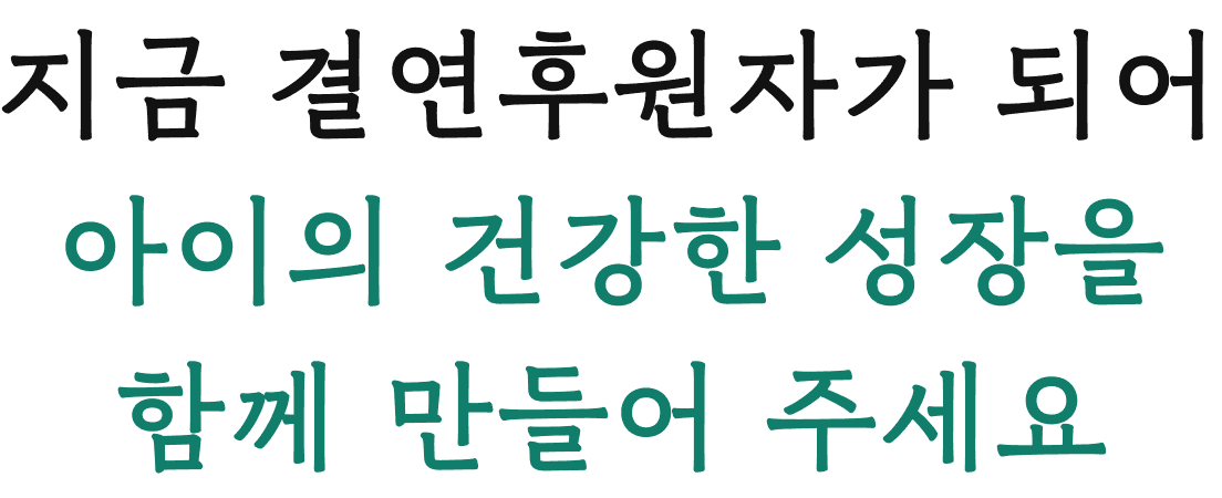 지금 결연후원자가 되어 아이의 건강한 성장을 함께 만들어 주세요