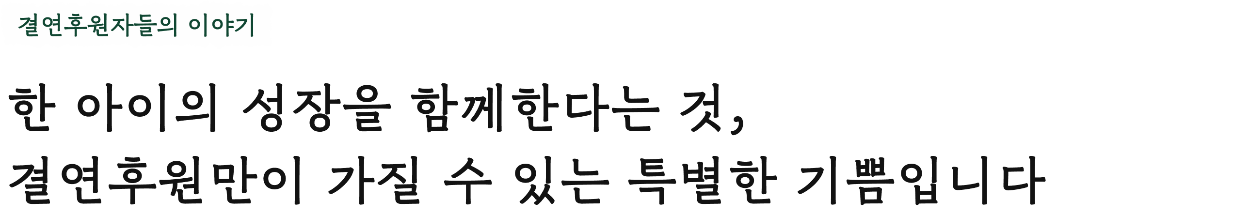결연후원자들의 이야기 한 아이의 성장을 함께한다는 것, 결연후원만이 가질 수 있는 특별한 기쁨입니다